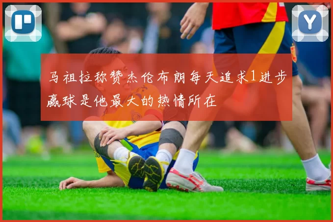 马祖拉称赞杰伦布朗每天追求1进步赢球是他最大的热情所在