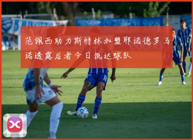 范佩西助力斯特林加盟耶诺德罗马诺透露后者今日抵达球队