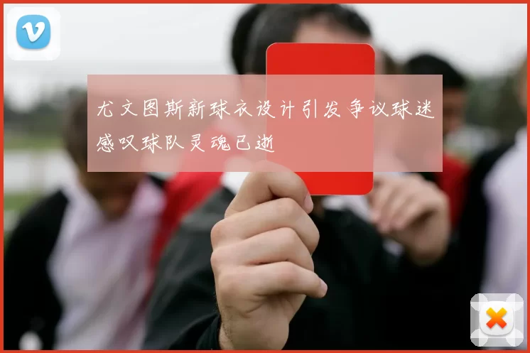 尤文图斯新球衣设计引发争议球迷感叹球队灵魂已逝